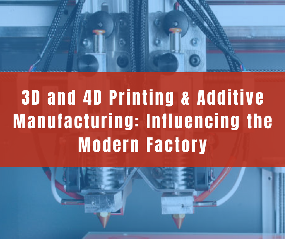 3D and 4D Printing & Additive Manufacturing Influencing the Modern Factory
